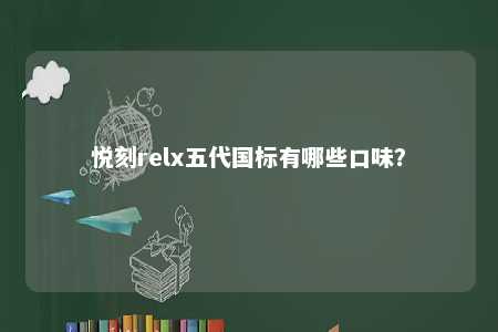 悦刻relx五代国标有哪些口味
？ 